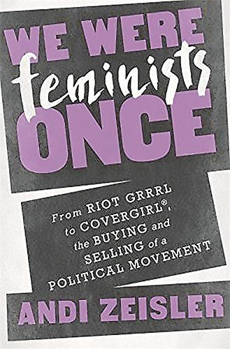 We Were Feminists Once: From Riot Grrrl to CoverGirl®, the Buying and Selling of a Political Movement cover
